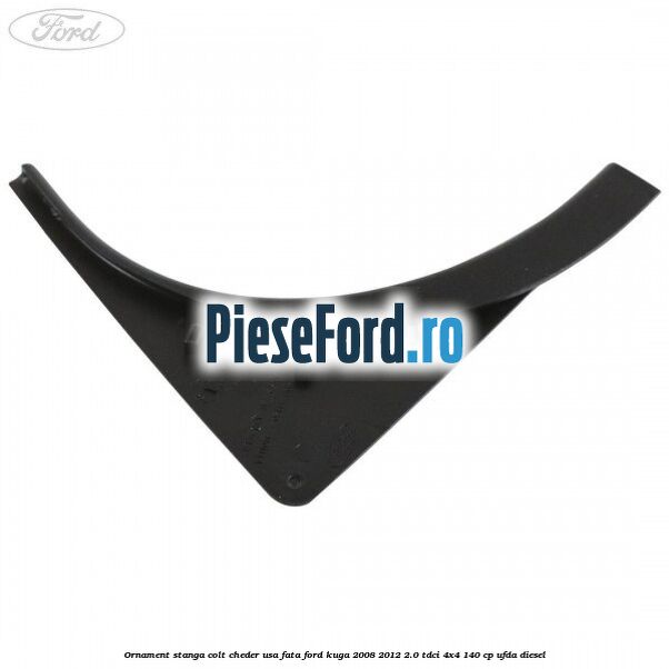 Ornament stanga colt cheder usa fata Ford Kuga 2008-2012 2.0 TDCI 4x4 140 cp UFDA diesel