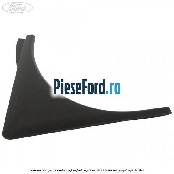 Ornament stanga colt cheder usa fata Ford Kuga 2008-2012 2.5 4x4 200 cp HYDB, HYDC benzina