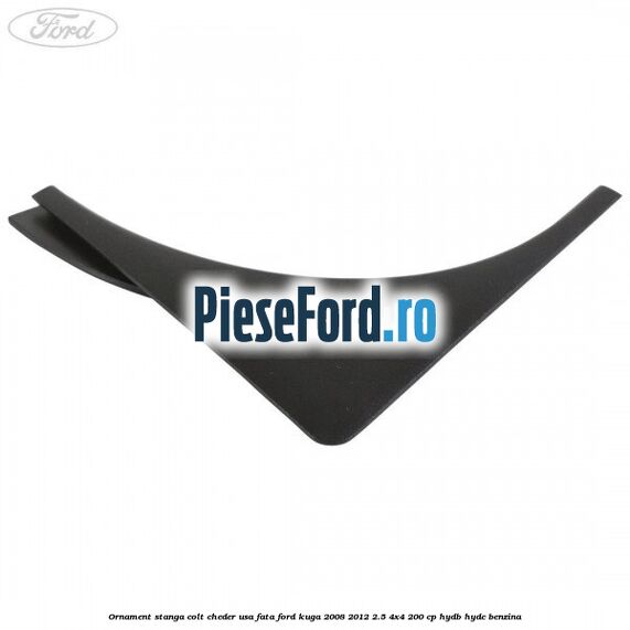Ornament stanga colt cheder usa fata Ford Kuga 2008-2012 2.5 4x4 200 cp HYDB, HYDC benzina