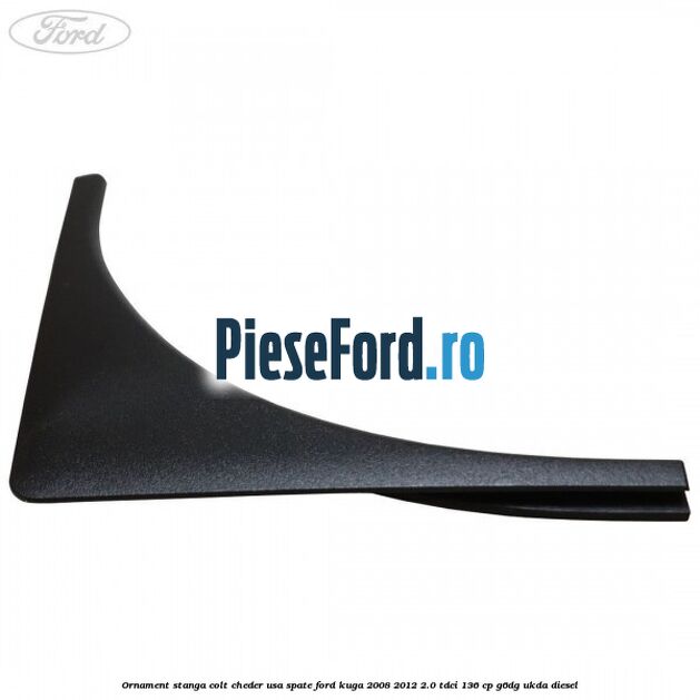Ornament stanga colt cheder usa spate Ford Kuga 2008-2012 2.0 TDCi 136 cp Ornament stanga colt cheder usa spate Ford Kuga 2008-2012 2.0 TDCi 136 cp G6DG, UKDA diesel