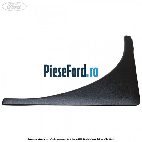 Ornament stanga colt cheder usa spate Ford Kuga 2008-2012 2.0 TDCI 140 cp Ornament stanga colt cheder usa spate Ford Kuga 2008-2012 2.0 TDCI 140 cp UFDA diesel