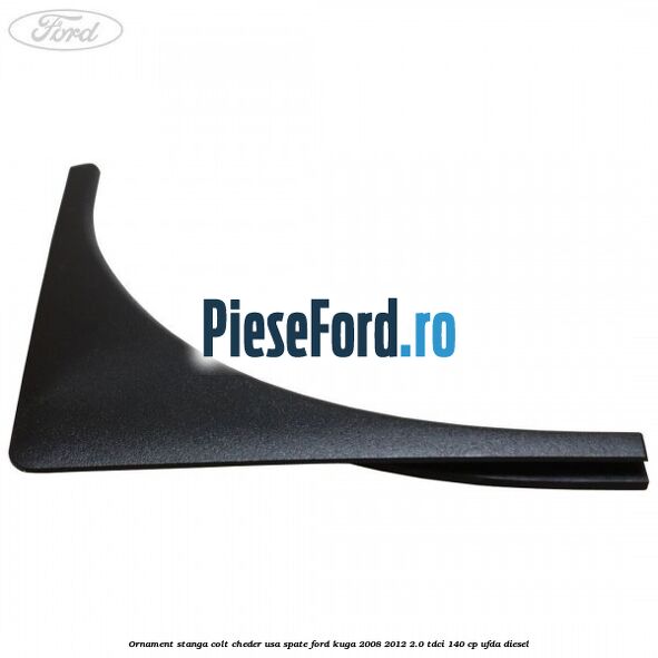 Ornament stanga colt cheder usa spate Ford Kuga 2008-2012 2.0 TDCI 140 cp Ornament stanga colt cheder usa spate Ford Kuga 2008-2012 2.0 TDCI 140 cp UFDA diesel
