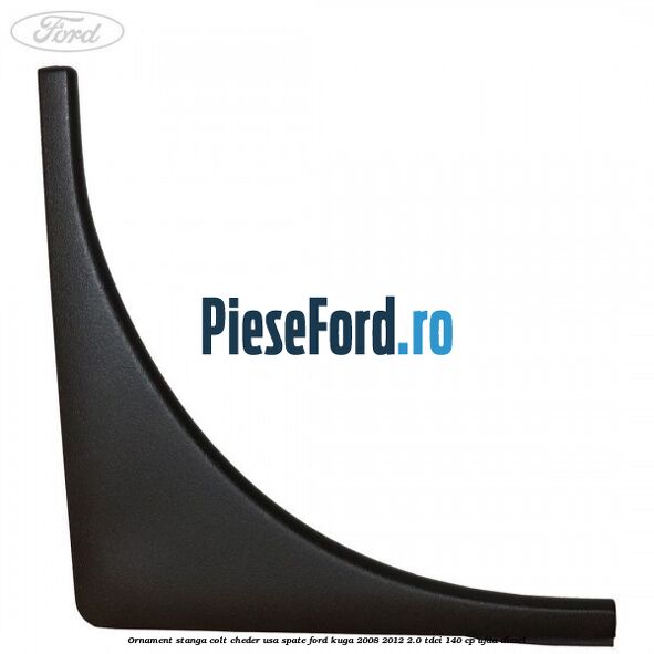Ornament stanga colt cheder usa spate Ford Kuga 2008-2012 2.0 TDCI 140 cp Ornament stanga colt cheder usa spate Ford Kuga 2008-2012 2.0 TDCI 140 cp UFDA diesel