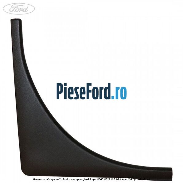 Ornament stanga colt cheder usa spate Ford Kuga 2008-2012 2.0 TDCI 4x4 163 cp Ornament stanga colt cheder usa spate Ford Kuga 2008-2012 2.0 TDCI 4x4 163 cp TXDA diesel