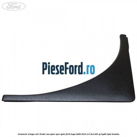 Ornament stanga colt cheder usa spate spre spate Ford Kuga 2008-2012 2.5 4x4 200 cp HYDB, HYDC benzina