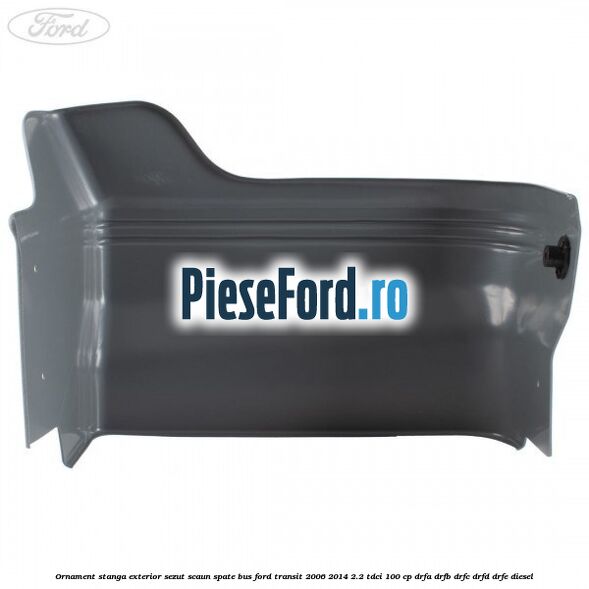 Ornament stanga exterior sezut scaun spate BUS Ford Transit 2006-2014 2.2 TDCi 100 cp Ornament stanga exterior sezut scaun spate BUS Ford Transit 2006-2014 2.2 TDCi 100 cp DRFA, DRFB, DRFC, DRFD, DRFE diesel