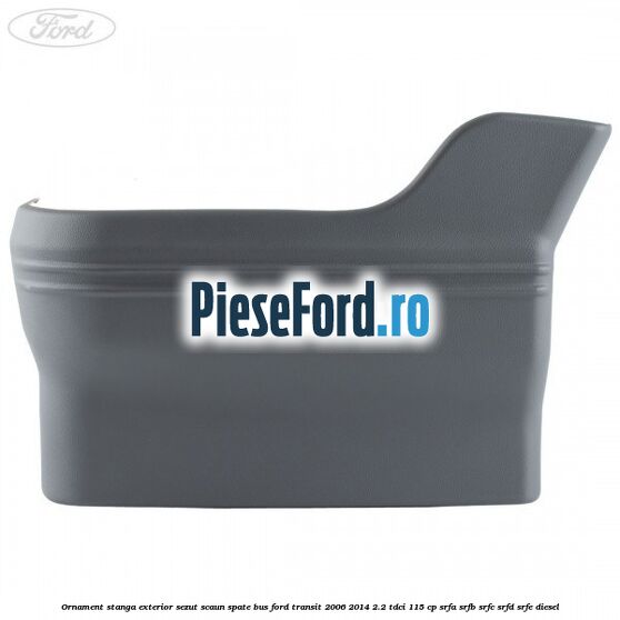 Ornament stanga exterior sezut scaun spate BUS Ford Transit 2006-2014 2.2 TDCi 115 cp SRFA, SRFB, SRFC, SRFD, SRFE diesel