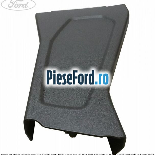 Ornament stanga exterior sezut scaun spate dublu Ford Tourneo Custom 2014-2018 2.0 EcoBlue 170 cp Ornament stanga exterior sezut scaun spate dublu Ford Tourneo Custom 2014-2018 2.0 EcoBlue 170 cp BLFA, BLFB, YNF6, YNFA, YNFB, YNFS diesel