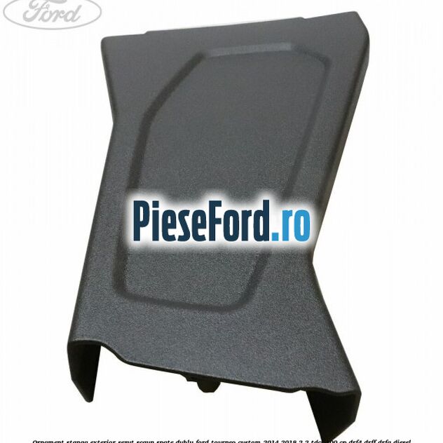 Ornament stanga exterior sezut scaun spate dublu Ford Tourneo Custom 2014-2018 2.2 TDCi 100 cp Ornament stanga exterior sezut scaun spate dublu Ford Tourneo Custom 2014-2018 2.2 TDCi 100 cp DRF4, DRFF, DRFG diesel