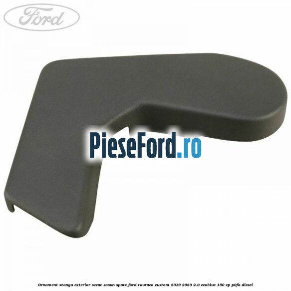 Ornament stanga exterior sezut scaun spate Ford Tourneo Custom 2019-2023 2.0 EcoBlue 150 cp P0FA diesel