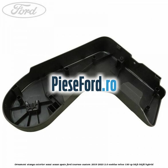 Ornament stanga exterior sezut scaun spate Ford Tourneo Custom 2019-2023 2.0 EcoBlue mHEV 130 cp BKFC, BKFD Hybrid
