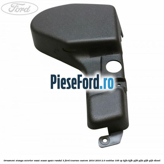 Ornament stanga exterior sezut scaun spate randul 3 Ford Tourneo Custom 2014-2018 2.0 EcoBlue 105 cp Ornament stanga exterior sezut scaun spate randul 3 Ford Tourneo Custom 2014-2018 2.0 EcoBlue 105 cp BJFA, BJFB, YLF6, YLFA, YLFB, YLFS diesel