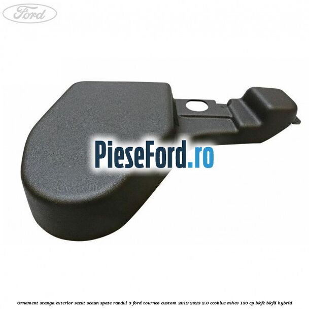 Ornament stanga exterior sezut scaun spate randul 3 Ford Tourneo Custom 2019-2023 2.0 EcoBlue mHEV 130 cp BKFC, BKFD Hybrid