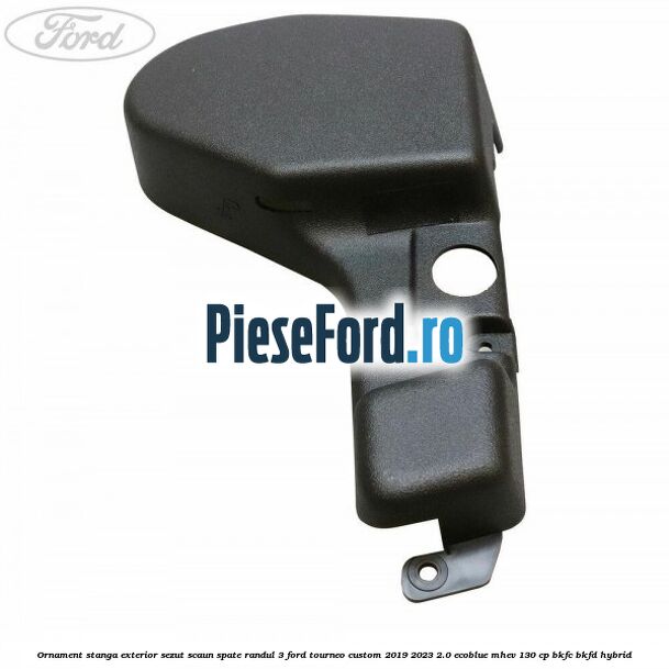 Ornament stanga exterior sezut scaun spate randul 3 Ford Tourneo Custom 2019-2023 2.0 EcoBlue mHEV 130 cp BKFC, BKFD Hybrid