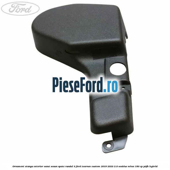 Ornament stanga exterior sezut scaun spate randul 3 Ford Tourneo Custom 2019-2023 2.0 EcoBlue mHEV 150 cp P0FB Hybrid