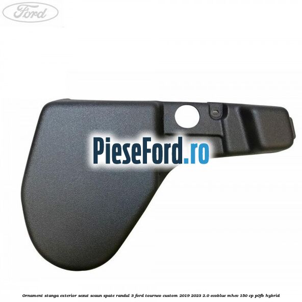 Ornament stanga exterior sezut scaun spate randul 3 Ford Tourneo Custom 2019-2023 2.0 EcoBlue mHEV 150 cp P0FB Hybrid