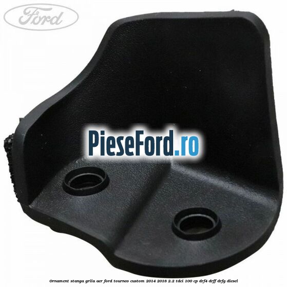 Ornament stanga grila aer Ford Tourneo Custom 2014-2018 2.2 TDCi 100 cp DRF4, DRFF, DRFG diesel