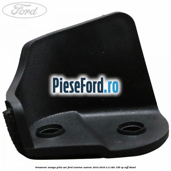 Ornament stanga grila aer Ford Tourneo Custom 2014-2018 2.2 TDCi 155 cp CVFF diesel