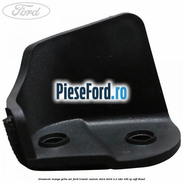 Ornament stanga grila aer Ford Transit Custom 2014-2018 2.2 TDCi 155 cp CVFF diesel