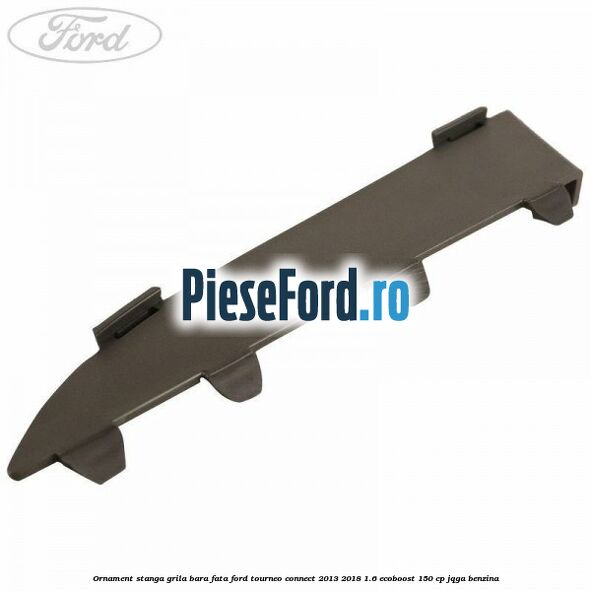 Ornament stanga grila bara fata Ford Tourneo Connect 2013-2018 1.6 EcoBoost 150 cp JQGA benzina