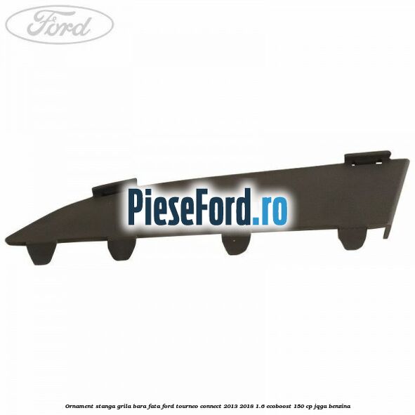 Ornament stanga grila bara fata Ford Tourneo Connect 2013-2018 1.6 EcoBoost 150 cp JQGA benzina