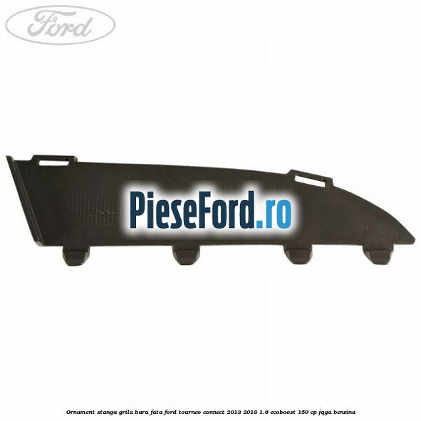 Ornament stanga grila bara fata Ford Tourneo Connect 2013-2018 1.6 EcoBoost 150 cp JQGA benzina