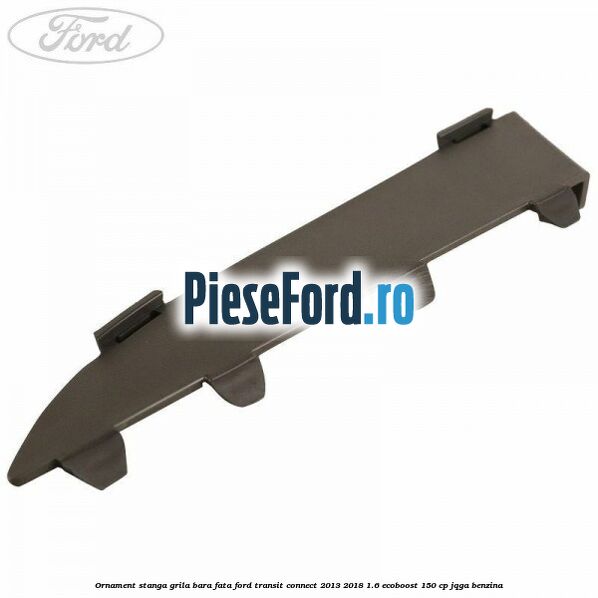 Ornament stanga grila bara fata Ford Transit Connect 2013-2018 1.6 EcoBoost 150 cp JQGA benzina