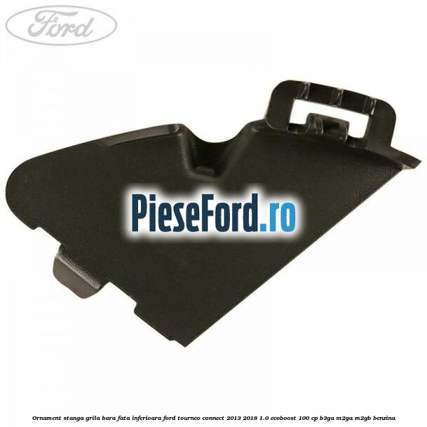 Ornament stanga grila bara fata inferioara Ford Tourneo Connect 2013-2018 1.0 EcoBoost 100 cp B3GA, M2GA, M2GB benzina