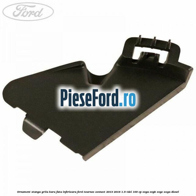 Ornament stanga grila bara fata inferioara Ford Tourneo Connect 2013-2018 1.5 TDCi 100 cp XVGA, XVGB, XVGC, XXGA diesel