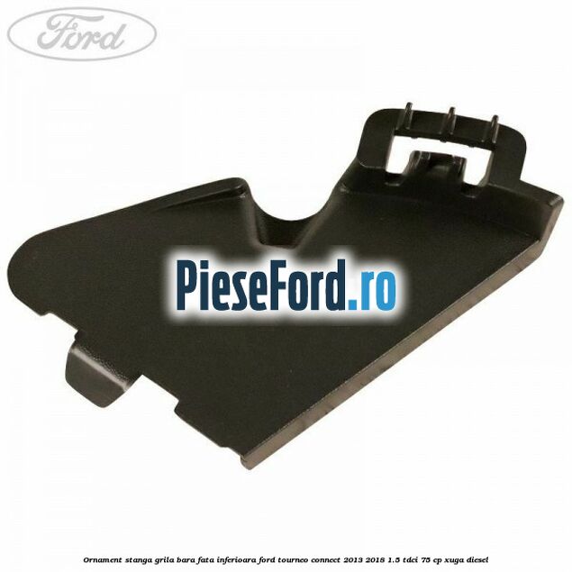 Ornament stanga grila bara fata inferioara Ford Tourneo Connect 2013-2018 1.5 TDCi 75 cp Ornament stanga grila bara fata inferioara Ford Tourneo Connect 2013-2018 1.5 TDCi 75 cp XUGA diesel
