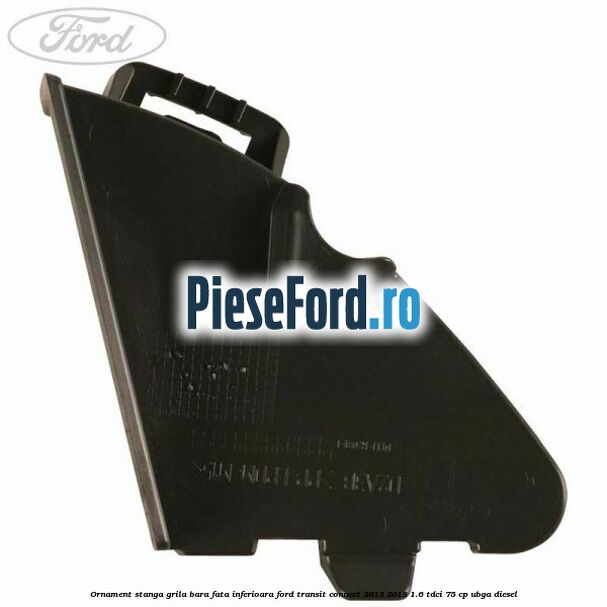 Ornament stanga grila bara fata inferioara Ford Transit Connect 2013-2018 1.6 TDCi 75 cp UBGA diesel