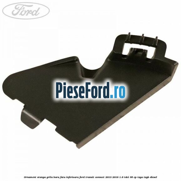 Ornament stanga grila bara fata inferioara Ford Transit Connect 2013-2018 1.6 TDCi 95 cp TZGA, TZGB diesel