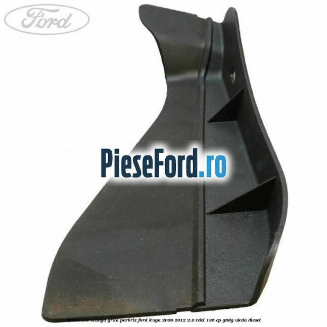 Ornament stanga grila parbriz Ford Kuga 2008-2012 2.0 TDCi 136 cp Ornament stanga grila parbriz Ford Kuga 2008-2012 2.0 TDCi 136 cp G6DG, UKDA diesel