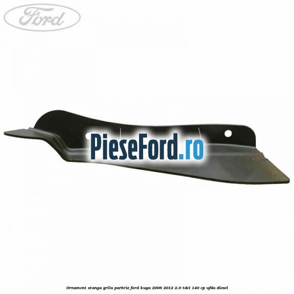 Ornament stanga grila parbriz Ford Kuga 2008-2012 2.0 TDCI 140 cp UFDA diesel