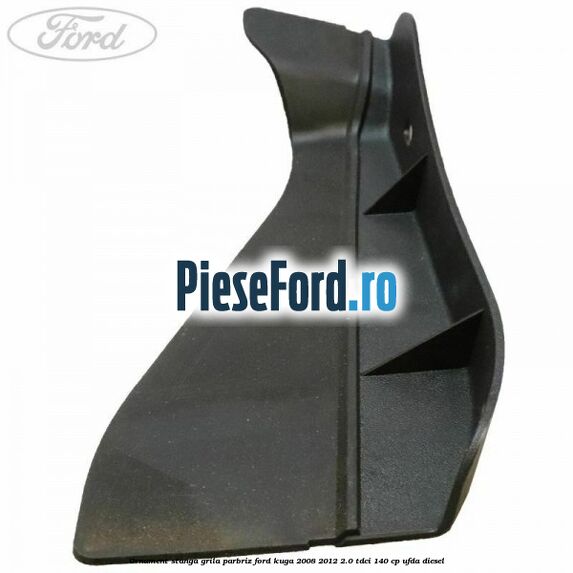Ornament stanga grila parbriz Ford Kuga 2008-2012 2.0 TDCI 140 cp UFDA diesel