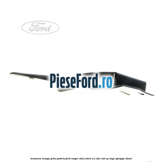 Ornament stanga grila parbriz Ford Ranger 2012-2015 2.2 TDCi 125 cp ENQW, GBVAJQW diesel