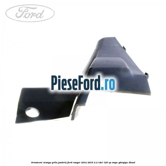 Ornament stanga grila parbriz Ford Ranger 2012-2015 2.2 TDCi 125 cp ENQW, GBVAJQW diesel