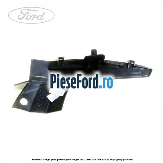 Ornament stanga grila parbriz Ford Ranger 2012-2015 2.2 TDCi 125 cp ENQW, GBVAJQW diesel