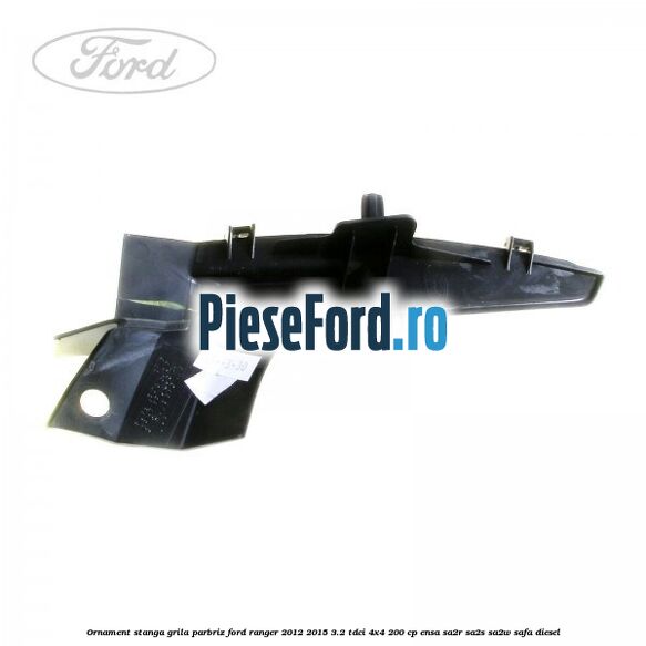 Ornament stanga grila parbriz Ford Ranger 2012-2015 3.2 TDCi 4x4 200 cp Ornament stanga grila parbriz Ford Ranger 2012-2015 3.2 TDCi 4x4 200 cp ENSA, SA2R, SA2S, SA2W, SAFA diesel