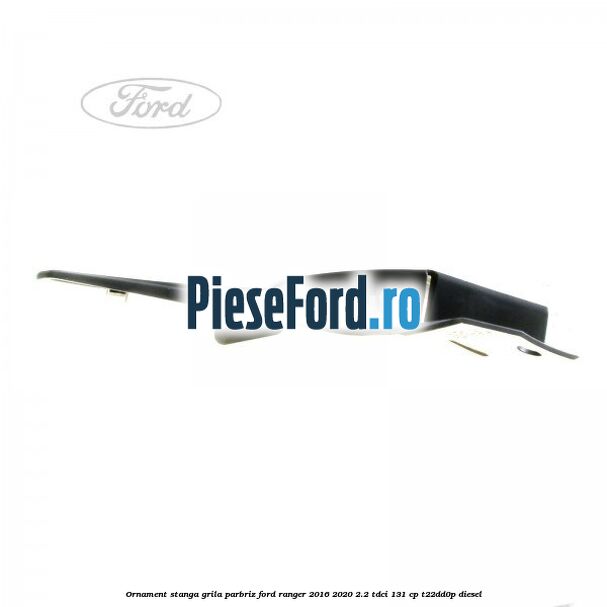 Ornament stanga grila parbriz Ford Ranger 2016-2020 2.2 TDCi 131 cp T22DD0P diesel