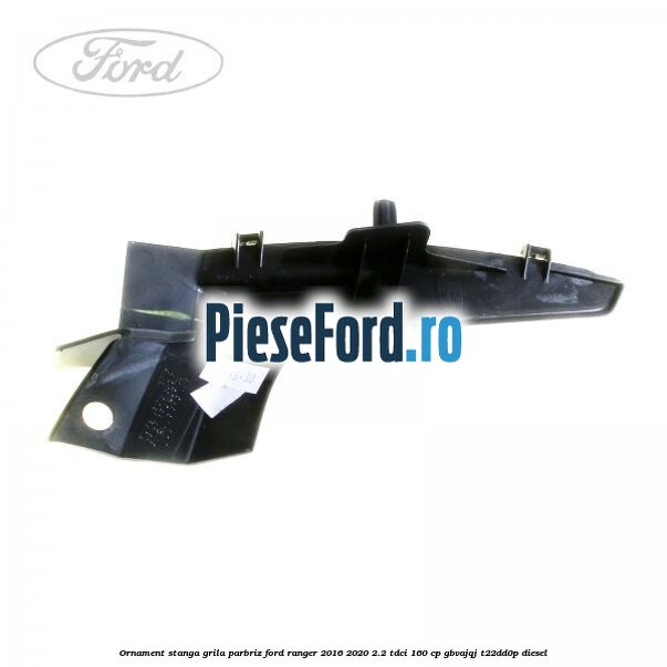 Ornament stanga grila parbriz Ford Ranger 2016-2020 2.2 TDCi 160 cp GBVAJQJ, T22DD0P diesel