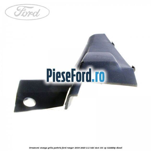 Ornament stanga grila parbriz Ford Ranger 2016-2020 2.2 TDCi 4x4 131 cp T22DD0P diesel