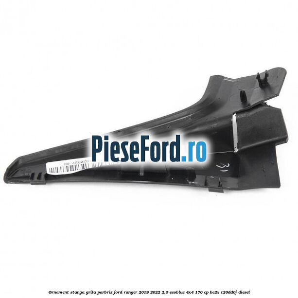 Ornament stanga grila parbriz Ford Ranger 2019-2022 2.0 EcoBlue 4x4 170 cp BC2X, T20DD0J diesel