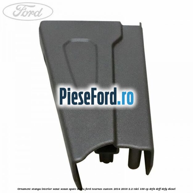 Ornament stanga interior sezut scaun spate dublu Ford Tourneo Custom 2014-2018 2.2 TDCi 100 cp Ornament stanga interior sezut scaun spate dublu Ford Tourneo Custom 2014-2018 2.2 TDCi 100 cp DRF4, DRFF, DRFG diesel