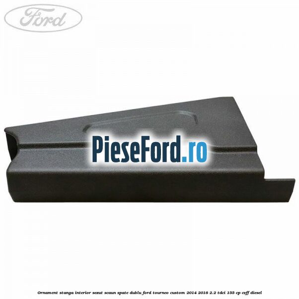 Ornament stanga interior sezut scaun spate dublu Ford Tourneo Custom 2014-2018 2.2 TDCi 155 cp Ornament stanga interior sezut scaun spate dublu Ford Tourneo Custom 2014-2018 2.2 TDCi 155 cp CVFF diesel