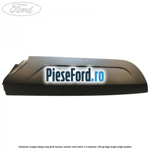 Ornament stanga lampa stop Ford Tourneo Connect 2013-2018 1.0 EcoBoost 100 cp Ornament stanga lampa stop Ford Tourneo Connect 2013-2018 1.0 EcoBoost 100 cp B3GA, M2GA, M2GB benzina