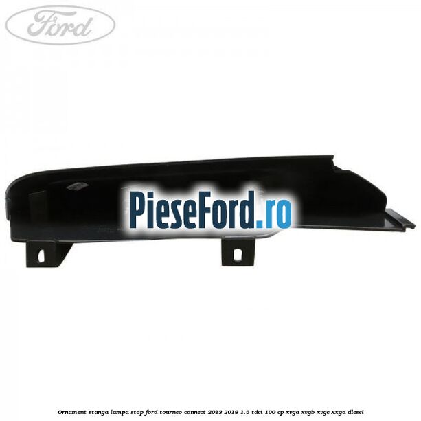 Ornament stanga lampa stop Ford Tourneo Connect 2013-2018 1.5 TDCi 100 cp XVGA, XVGB, XVGC, XXGA diesel