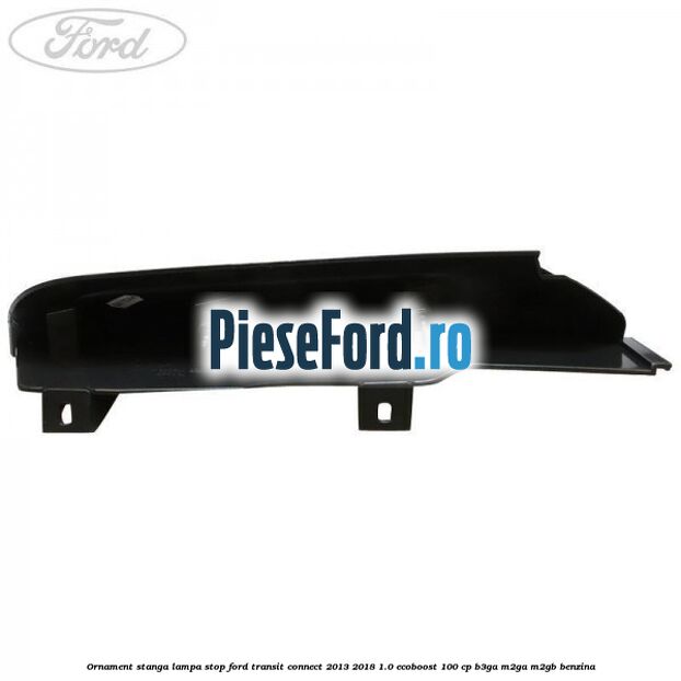 Ornament stanga lampa stop Ford Transit Connect 2013-2018 1.0 EcoBoost 100 cp B3GA, M2GA, M2GB benzina