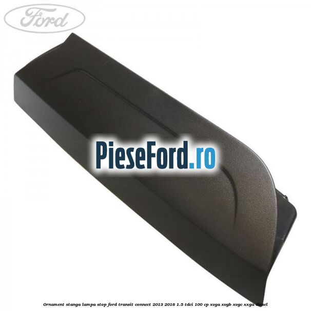 Ornament stanga lampa stop Ford Transit Connect 2013-2018 1.5 TDCi 100 cp XVGA, XVGB, XVGC, XXGA diesel
