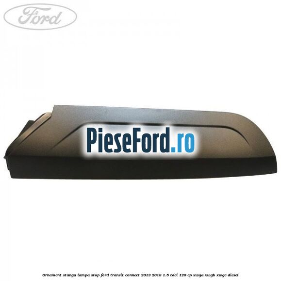 Ornament stanga lampa stop Ford Transit Connect 2013-2018 1.5 TDCi 120 cp XWGA, XWGB, XWGC diesel